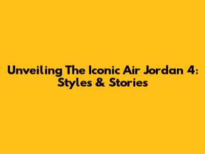 Unveiling The Iconic Air Jordan 4: Styles & Stories