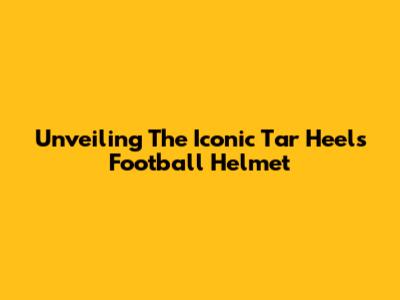 Unveiling The Iconic Tar Heels Football Helmet