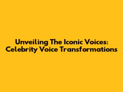 Unveiling The Iconic Voices: Celebrity Voice Transformations