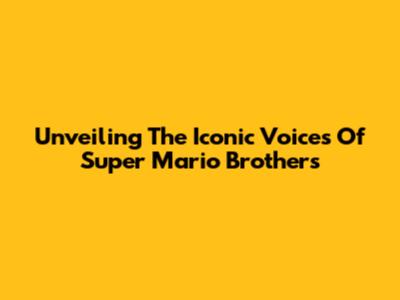 Unveiling The Iconic Voices Of Super Mario Brothers