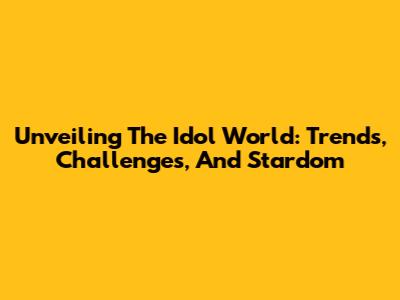 Unveiling The Idol World: Trends, Challenges, And Stardom