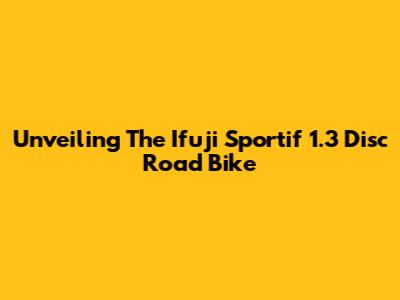 Unveiling The Ifuji Sportif 1.3 Disc Road Bike