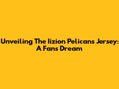 Unveiling The Iizion Pelicans Jersey: A Fan's Dream