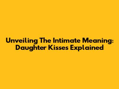 Unveiling The Intimate Meaning: Daughter Kisses Explained