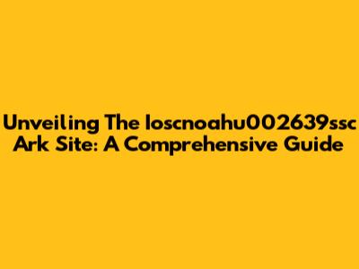 Unveiling The Ioscnoahu002639ssc Ark Site: A Comprehensive Guide
