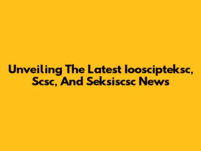 Unveiling The Latest Iooscipteksc, Scsc, And Seksiscsc News
