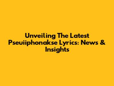 Unveiling The Latest Pseuiiphonakse Lyrics: News & Insights