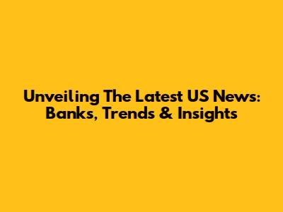 Unveiling The Latest US News: Banks, Trends & Insights