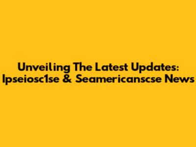 Unveiling The Latest Updates: Ipseiosc1se & Seamericanscse News
