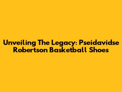 Unveiling The Legacy: Pseidavidse Robertson Basketball Shoes