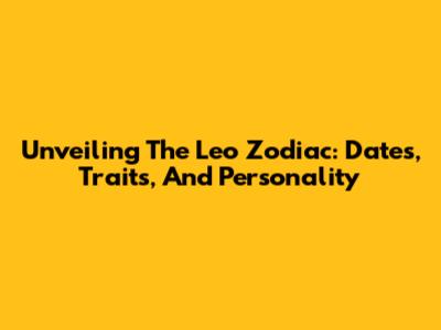 Unveiling The Leo Zodiac: Dates, Traits, And Personality