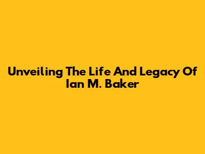 Unveiling The Life And Legacy Of Ian M. Baker