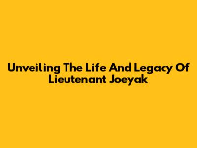 Unveiling The Life And Legacy Of Lieutenant Joeyak