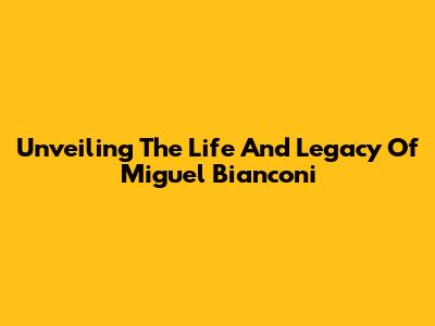 Unveiling The Life And Legacy Of Miguel Bianconi