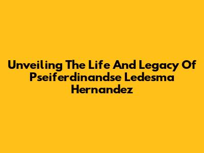 Unveiling The Life And Legacy Of Pseiferdinandse Ledesma Hernandez