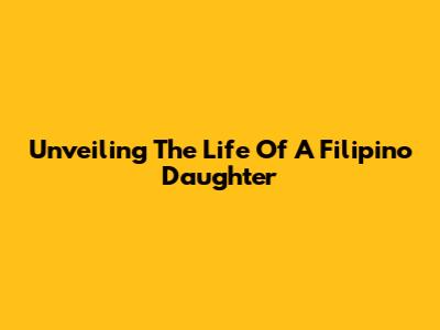Unveiling The Life Of A Filipino Daughter