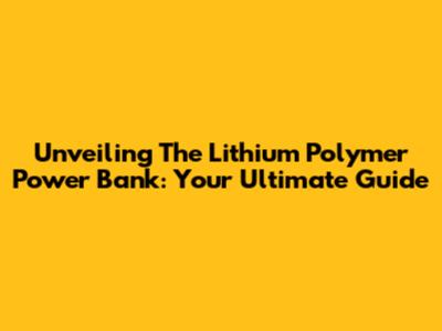 Unveiling The Lithium Polymer Power Bank: Your Ultimate Guide