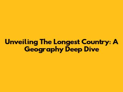 Unveiling The Longest Country: A Geography Deep Dive