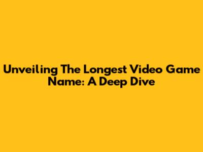 Unveiling The Longest Video Game Name: A Deep Dive