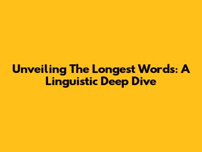 Unveiling The Longest Words: A Linguistic Deep Dive