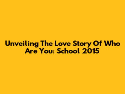 Unveiling The Love Story Of 'Who Are You: School 2015'