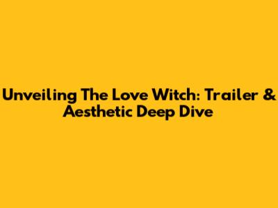 Unveiling The Love Witch: Trailer & Aesthetic Deep Dive