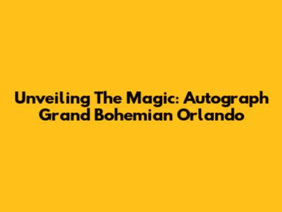 Unveiling The Magic: Autograph Grand Bohemian Orlando