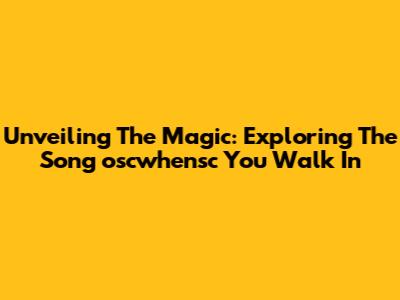 Unveiling The Magic: Exploring The Song 'oscwhensc You Walk In'