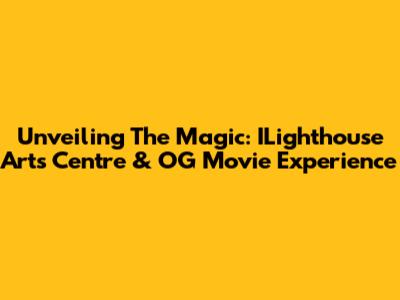 Unveiling The Magic: ILighthouse Arts Centre & OG Movie Experience