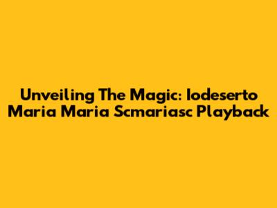 Unveiling The Magic: Iodeserto Maria Maria Scmariasc Playback