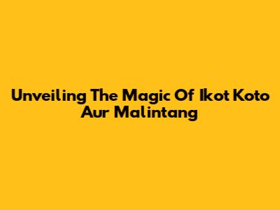 Unveiling The Magic Of Ikot Koto Aur Malintang