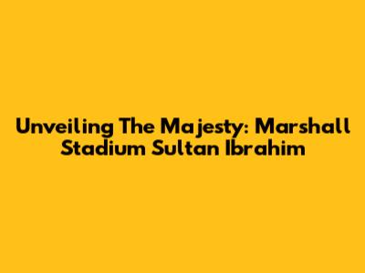 Unveiling The Majesty: Marshall Stadium Sultan Ibrahim