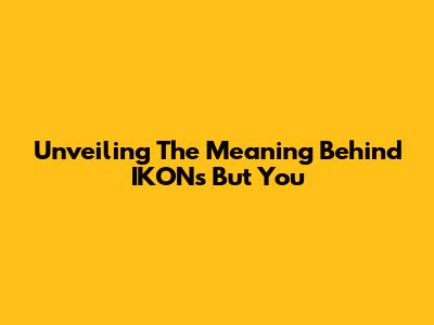 Unveiling The Meaning Behind IKON's 'But You'