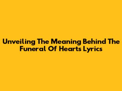 Unveiling The Meaning Behind The Funeral Of Hearts Lyrics