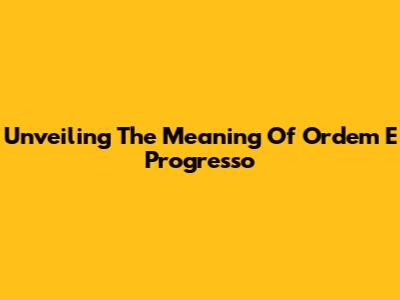 Unveiling The Meaning Of 'Ordem E Progresso'