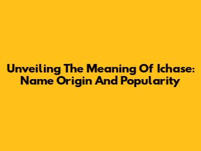 Unveiling The Meaning Of Ichase: Name Origin And Popularity