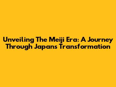 Unveiling The Meiji Era: A Journey Through Japan's Transformation