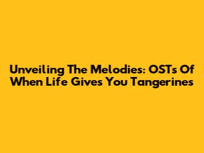 Unveiling The Melodies: OSTs Of 'When Life Gives You Tangerines'