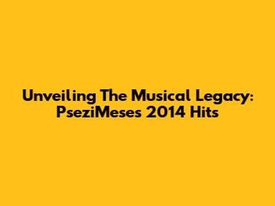 Unveiling The Musical Legacy: PseziMese's 2014 Hits