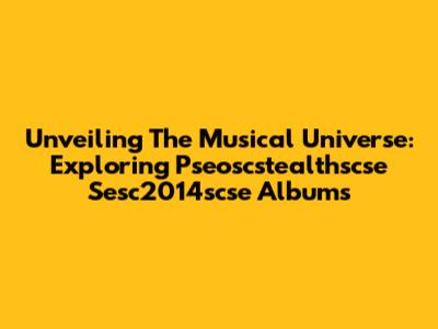 Unveiling The Musical Universe: Exploring Pseoscstealthscse Sesc2014scse Albums