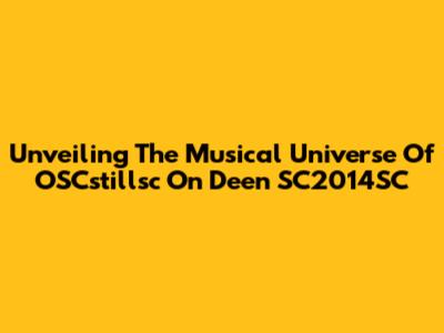 Unveiling The Musical Universe Of OSCstillsc On Deen SC2014SC