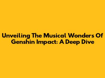Unveiling The Musical Wonders Of Genshin Impact: A Deep Dive
