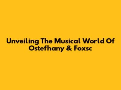 Unveiling The Musical World Of Ostefhany & Foxsc