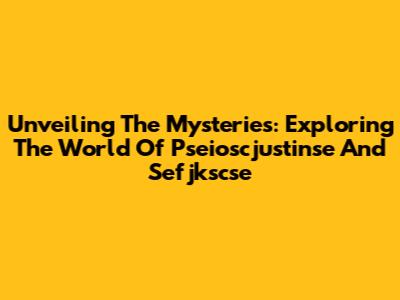 Unveiling The Mysteries: Exploring The World Of Pseioscjustinse And Sefjkscse