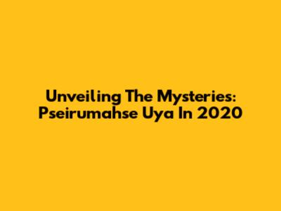 Unveiling The Mysteries: Pseirumahse Uya In 2020