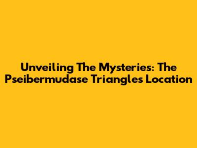 Unveiling The Mysteries: The Pseibermudase Triangle's Location