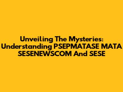 Unveiling The Mysteries: Understanding PSEPMATASE MATA SESENEWSCOM And SESE
