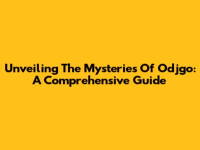 Unveiling The Mysteries Of Odjgo: A Comprehensive Guide