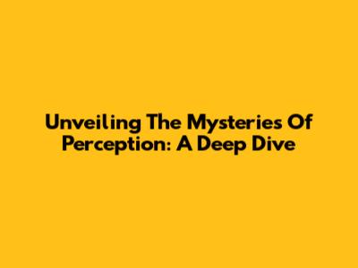 Unveiling The Mysteries Of Perception: A Deep Dive