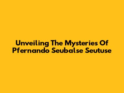 Unveiling The Mysteries Of Pfernando Seubalse Seutuse